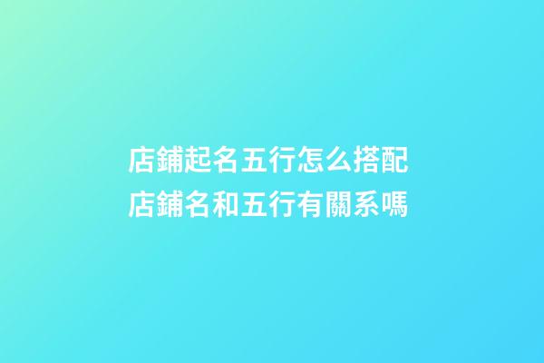 店鋪起名五行怎么搭配 店鋪名和五行有關系嗎